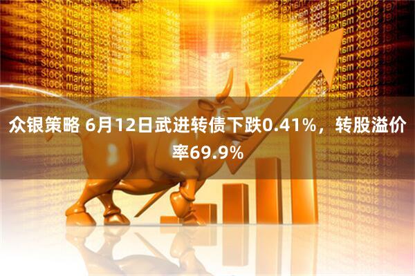 众银策略 6月12日武进转债下跌0.41%，转股溢价率69.9%