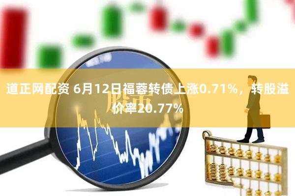 道正网配资 6月12日福蓉转债上涨0.71%，转股溢价率20.77%