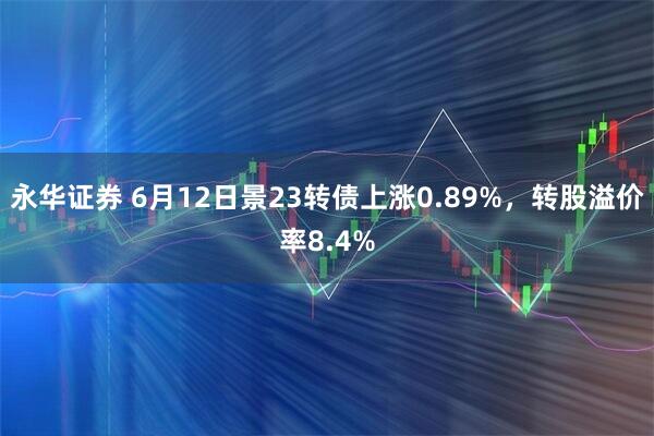 永华证券 6月12日景23转债上涨0.89%，转股溢价率8.4%