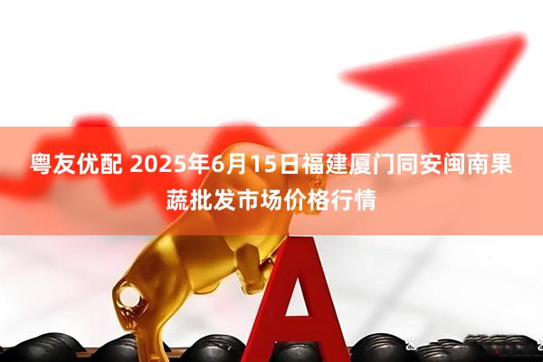 粤友优配 2025年6月15日福建厦门同安闽南果蔬批发市场价格行情