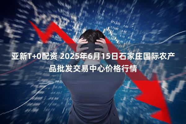 亚新T+0配资 2025年6月15日石家庄国际农产品批发交易中心价格行情