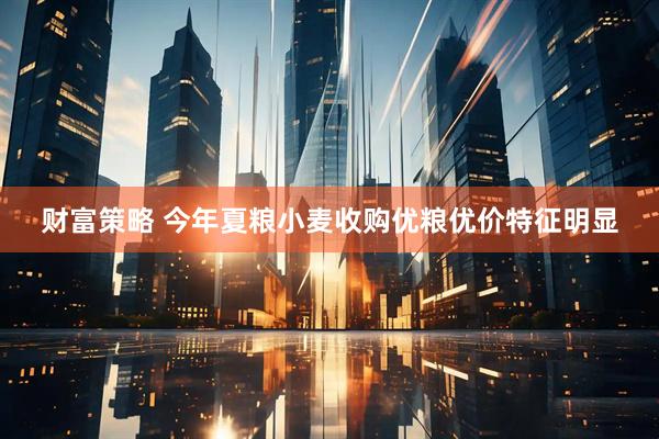 财富策略 今年夏粮小麦收购优粮优价特征明显