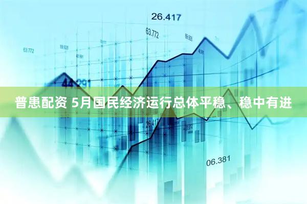 普患配资 5月国民经济运行总体平稳、稳中有进