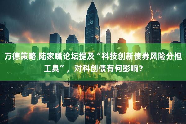 万德策略 陆家嘴论坛提及“科技创新债券风险分担工具”，对科创债有何影响？
