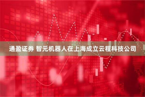 通盈证券 智元机器人在上海成立云程科技公司