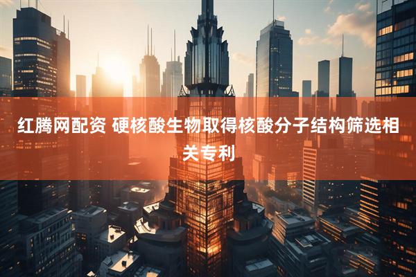 红腾网配资 硬核酸生物取得核酸分子结构筛选相关专利