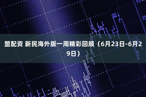 盟配资 新民海外版一周精彩回顾（6月23日-6月29日）