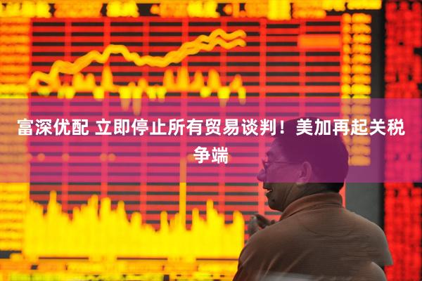 富深优配 立即停止所有贸易谈判！美加再起关税争端