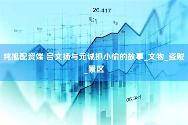 纯旭配资端 吕文扬与元诚抓小偷的故事_文物_盗贼_景区