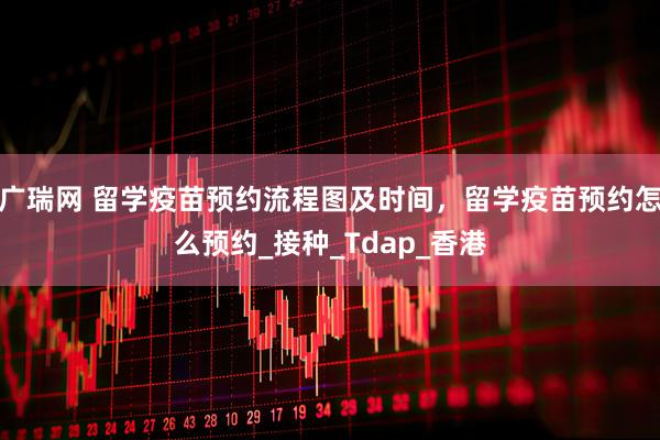广瑞网 留学疫苗预约流程图及时间，留学疫苗预约怎么预约_接种_Tdap_香港