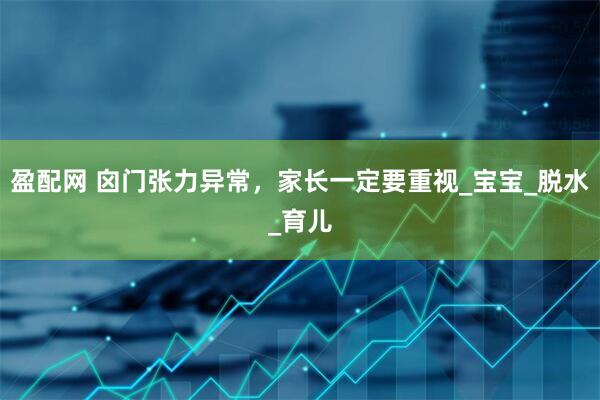 盈配网 囟门张力异常，家长一定要重视_宝宝_脱水_育儿