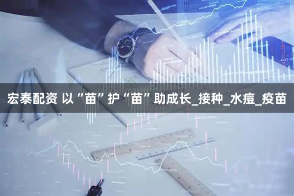 宏泰配资 以“苗”护“苗”助成长_接种_水痘_疫苗