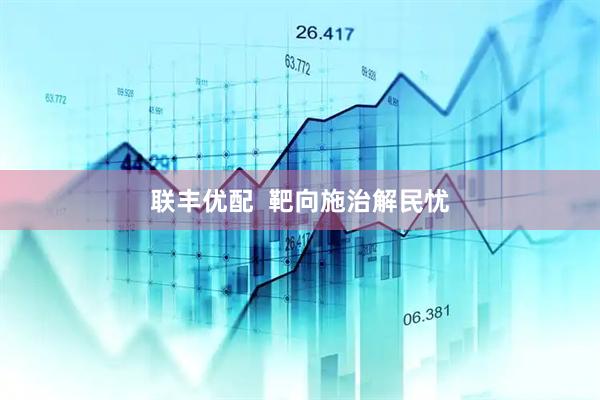 联丰优配  靶向施治解民忧