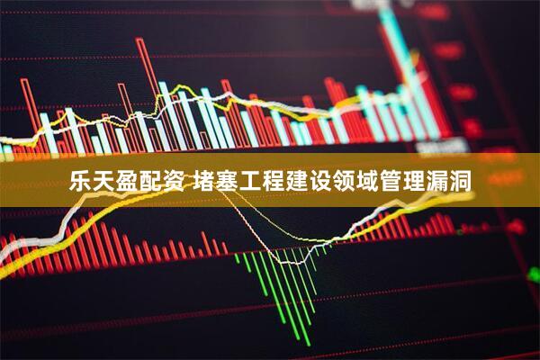 乐天盈配资 堵塞工程建设领域管理漏洞