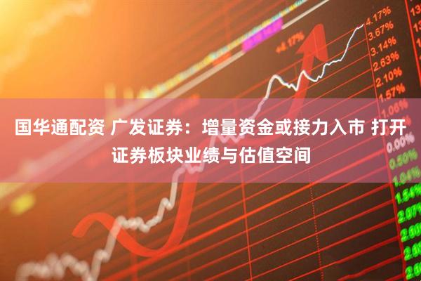 国华通配资 广发证券：增量资金或接力入市 打开证券板块业绩与估值空间