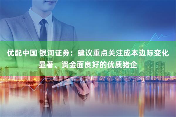 优配中国 银河证券：建议重点关注成本边际变化显著、资金面良好的优质猪企