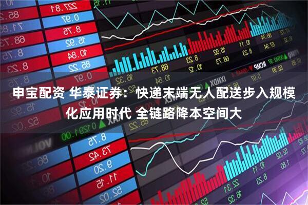 申宝配资 华泰证券：快递末端无人配送步入规模化应用时代 全链路降本空间大