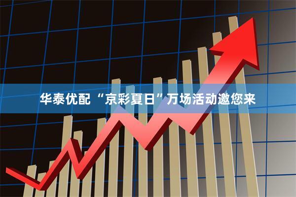 华泰优配 “京彩夏日”万场活动邀您来