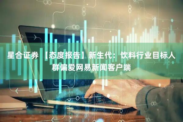 星合证券 【态度报告】新生代：饮料行业目标人群偏爱网易新闻客户端
