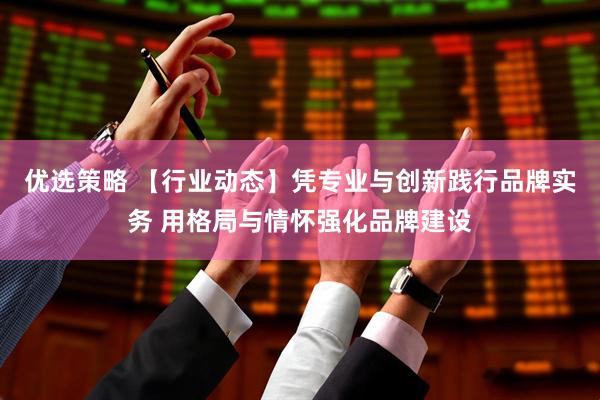 优选策略 【行业动态】凭专业与创新践行品牌实务 用格局与情怀强化品牌建设