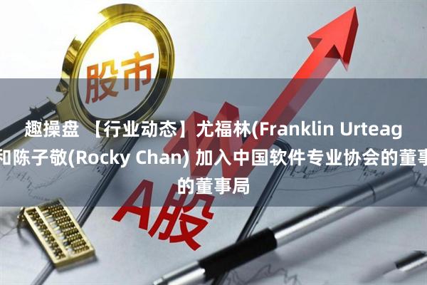 趣操盘 【行业动态】尤福林(Franklin Urteaga)和陈子敬(Rocky Chan) 加入中国软件专业协会的董事局