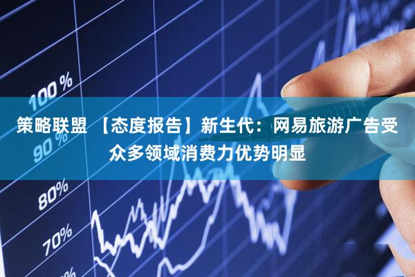 策略联盟 【态度报告】新生代：网易旅游广告受众多领域消费力优势明显
