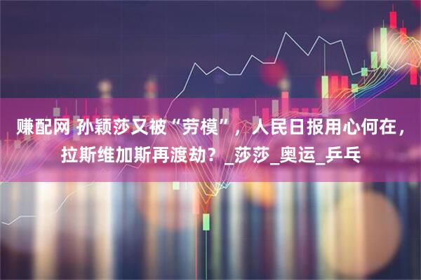 赚配网 孙颖莎又被“劳模”，人民日报用心何在，拉斯维加斯再渡劫？_莎莎_奥运_乒乓