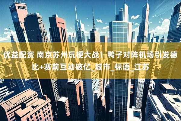 优益配资 南京苏州玩梗大战！鸭子对阵机场引发德比+赛前互动破亿_城市_标语_江苏