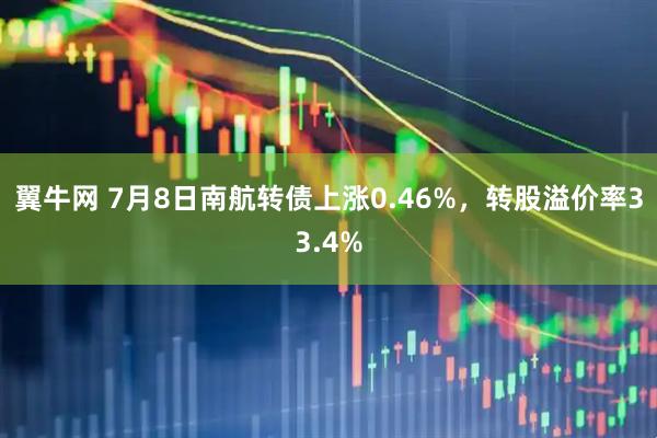 翼牛网 7月8日南航转债上涨0.46%，转股溢价率33.4%