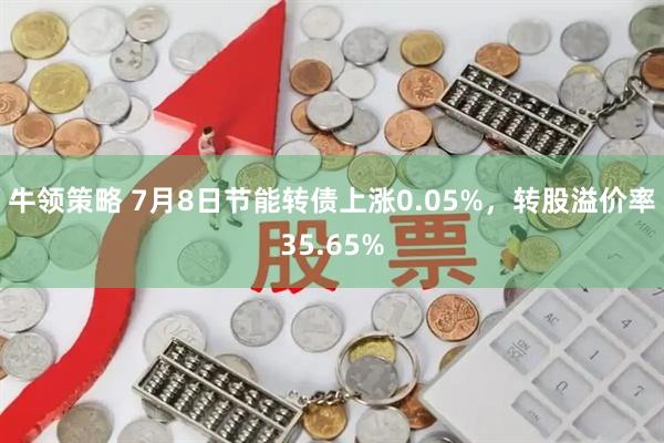 牛领策略 7月8日节能转债上涨0.05%，转股溢价率35.65%
