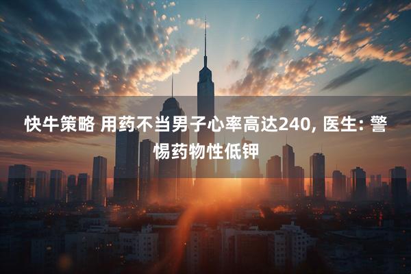 快牛策略 用药不当男子心率高达240, 医生: 警惕药物性低钾