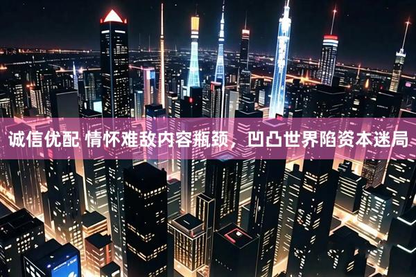 诚信优配 情怀难敌内容瓶颈，凹凸世界陷资本迷局