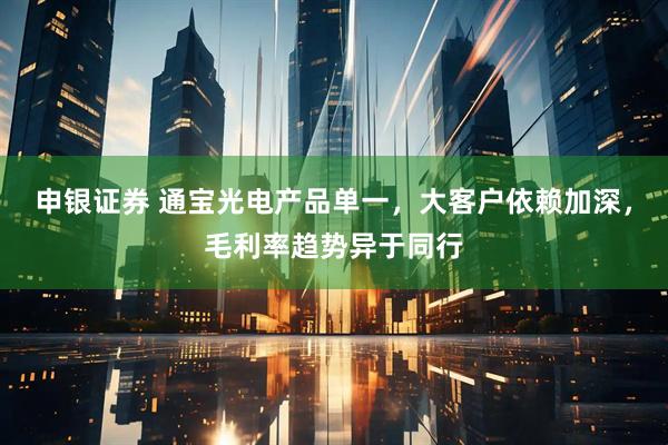 申银证券 通宝光电产品单一，大客户依赖加深，毛利率趋势异于同行