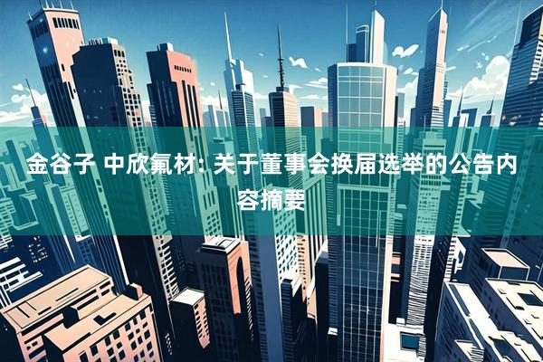 金谷子 中欣氟材: 关于董事会换届选举的公告内容摘要