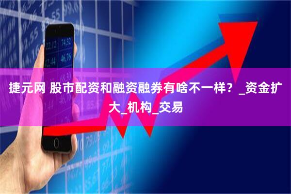 捷元网 股市配资和融资融券有啥不一样？_资金扩大_机构_交易