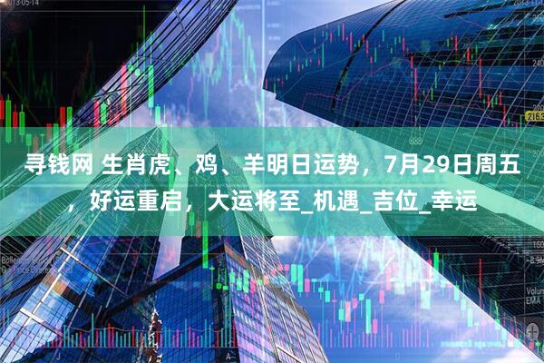 寻钱网 生肖虎、鸡、羊明日运势，7月29日周五，好运重启，大运将至_机遇_吉位_幸运
