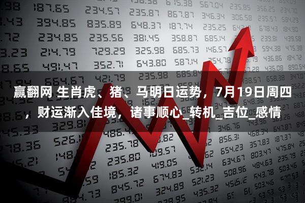 赢翻网 生肖虎、猪、马明日运势，7月19日周四，财运渐入佳境，诸事顺心_转机_吉位_感情