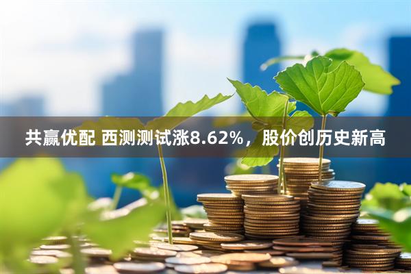 共赢优配 西测测试涨8.62%，股价创历史新高