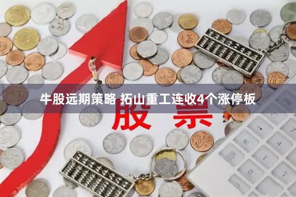 牛股远期策略 拓山重工连收4个涨停板