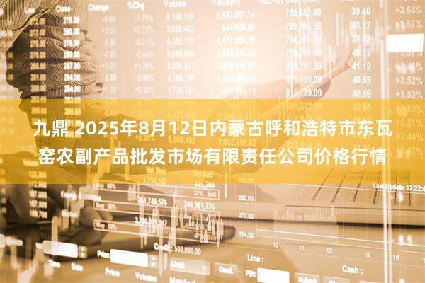 九鼎 2025年8月12日内蒙古呼和浩特市东瓦窑农副产品批发市场有限责任公司价格行情