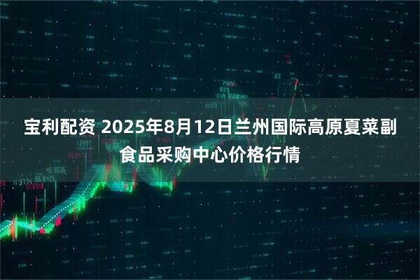宝利配资 2025年8月12日兰州国际高原夏菜副食品采购中心价格行情
