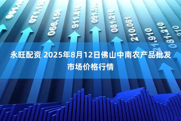 永旺配资 2025年8月12日佛山中南农产品批发市场价格行情