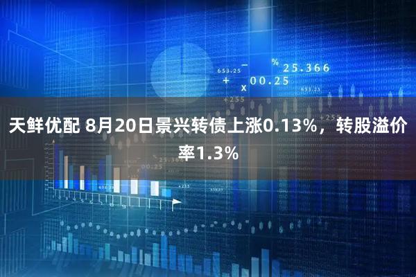 天鲜优配 8月20日景兴转债上涨0.13%，转股溢价率1.3%