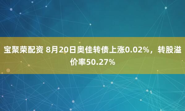 宝聚荣配资 8月20日奥佳转债上涨0.02%，转股溢价率50.27%