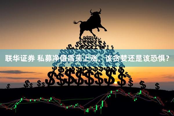 联华证券 私募净值震荡上涨，该贪婪还是该恐惧？