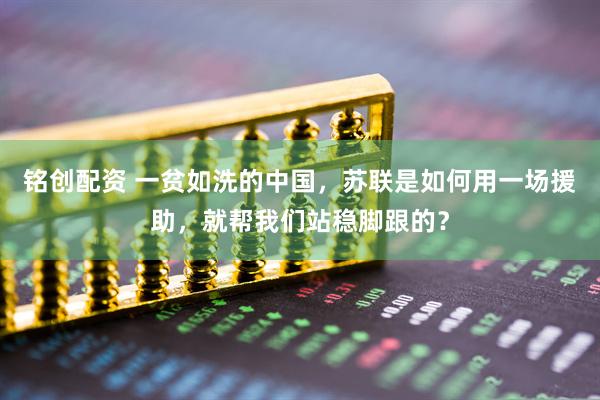 铭创配资 一贫如洗的中国，苏联是如何用一场援助，就帮我们站稳脚跟的？