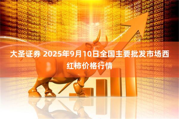 大圣证券 2025年9月10日全国主要批发市场西红柿价格行情