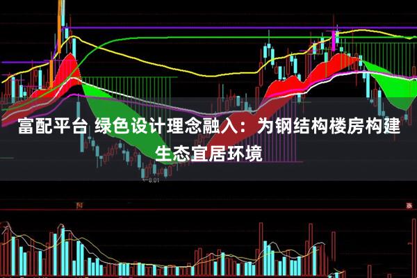富配平台 绿色设计理念融入：为钢结构楼房构建生态宜居环境