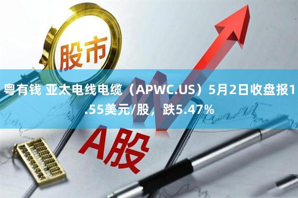 粤有钱 亚太电线电缆（APWC.US）5月2日收盘报1.55美元/股，跌5.47%
