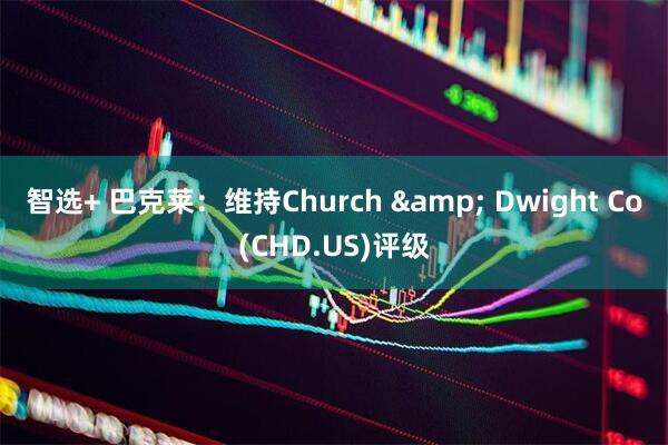智选+ 巴克莱：维持Church & Dwight Co(CHD.US)评级